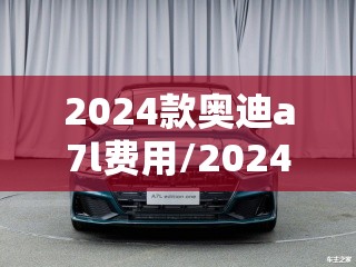 2024款奥迪a7l费用/2024奥迪a7l费用表 2024款奥迪a7l费用/2024奥迪a7l费用表