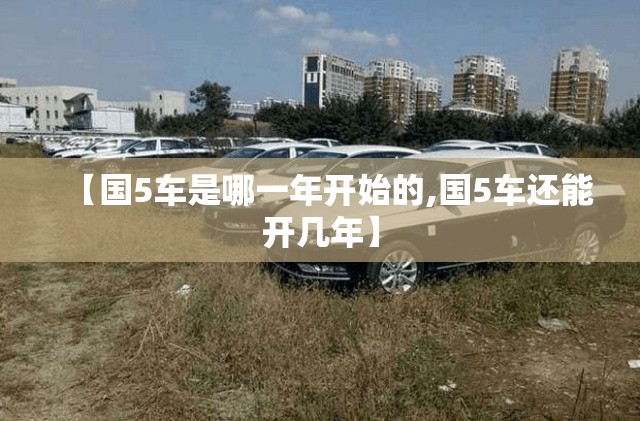 【国5车是哪一年开始的,国5车还能开几年】 【国5车是哪一年开始的,国5车还能开几年】