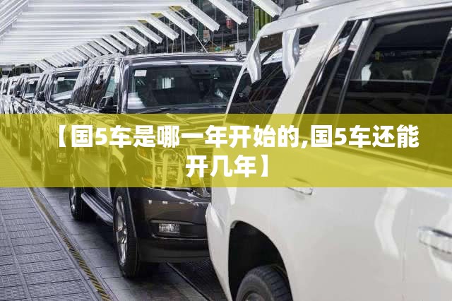 【国5车是哪一年开始的,国5车还能开几年】 【国5车是哪一年开始的,国5车还能开几年】