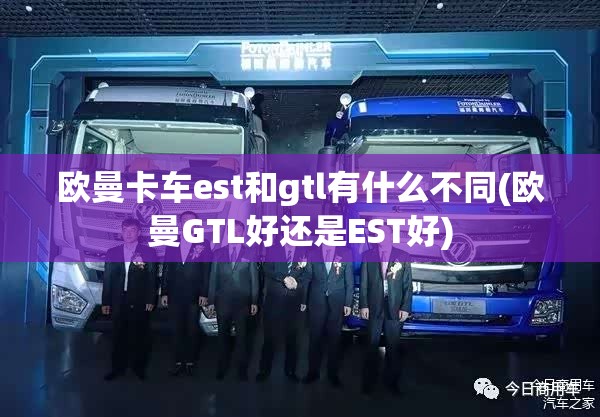 欧曼卡车est和gtl有什么不同(欧曼GTL好还是EST好) 欧曼卡车est和gtl有什么不同(欧曼GTL好还是EST好)
