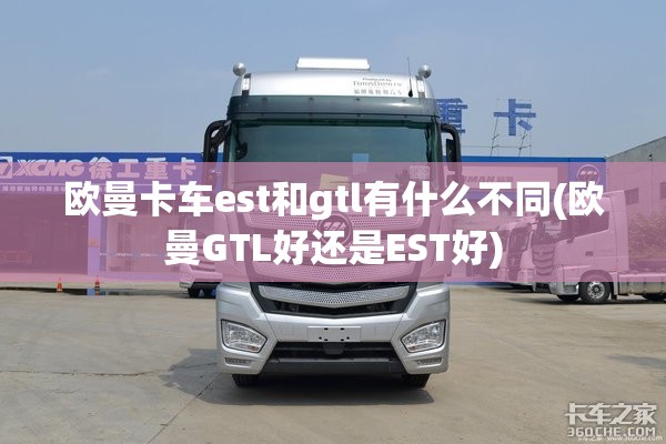 欧曼卡车est和gtl有什么不同(欧曼GTL好还是EST好) 欧曼卡车est和gtl有什么不同(欧曼GTL好还是EST好)
