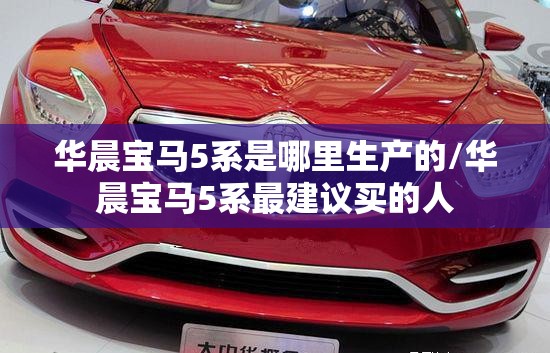 华晨宝马5系是哪里生产的/华晨宝马5系最建议买的人