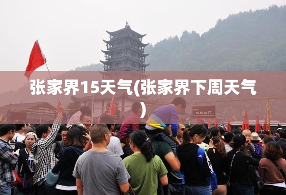 张家界15天气(张家界下周天气) 张家界15天气(张家界下周天气)