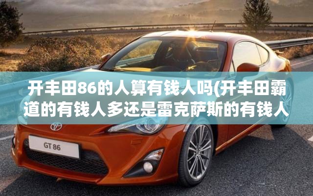 开丰田86的人算有钱人吗(开丰田霸道的有钱人多还是雷克萨斯的有钱人多) 开丰田86的人算有钱人吗(开丰田霸道的有钱人多还是雷克萨斯的有钱人多)