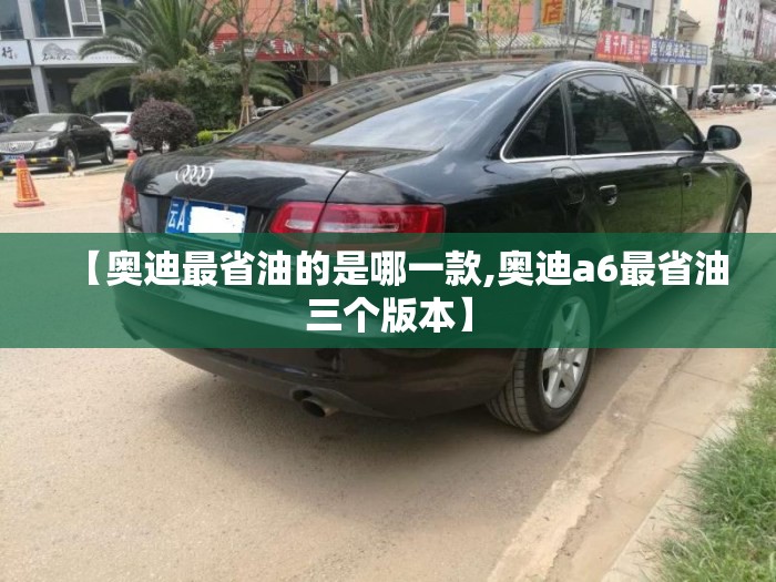 【奥迪最省油的是哪一款,奥迪a6最省油三个版本】