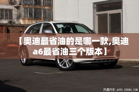 【奥迪最省油的是哪一款,奥迪a6最省油三个版本】