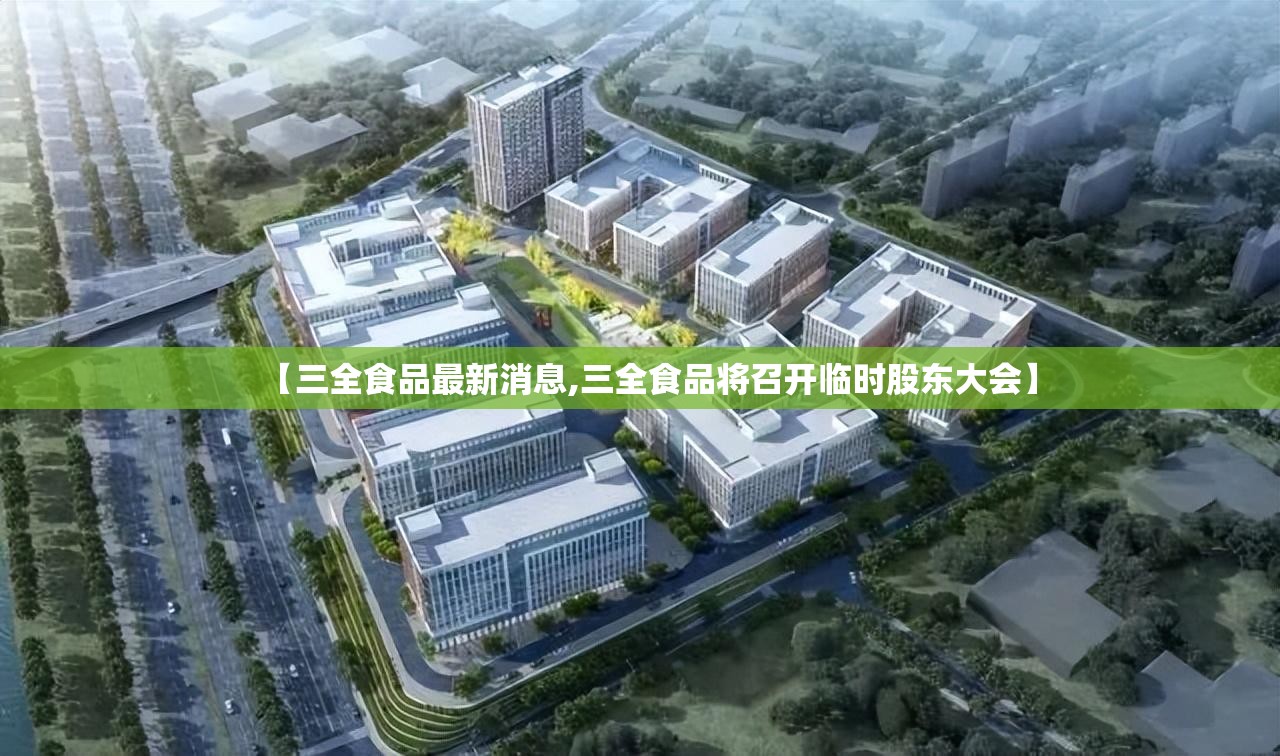 【三全食品最新消息,三全食品将召开临时股东大会】 【三全食品最新消息,三全食品将召开临时股东大会】
