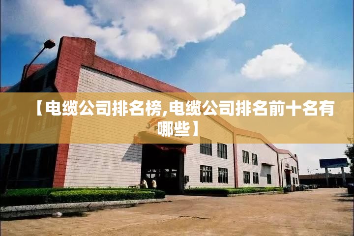 【电缆公司排名榜,电缆公司排名前十名有哪些】 【电缆公司排名榜,电缆公司排名前十名有哪些】