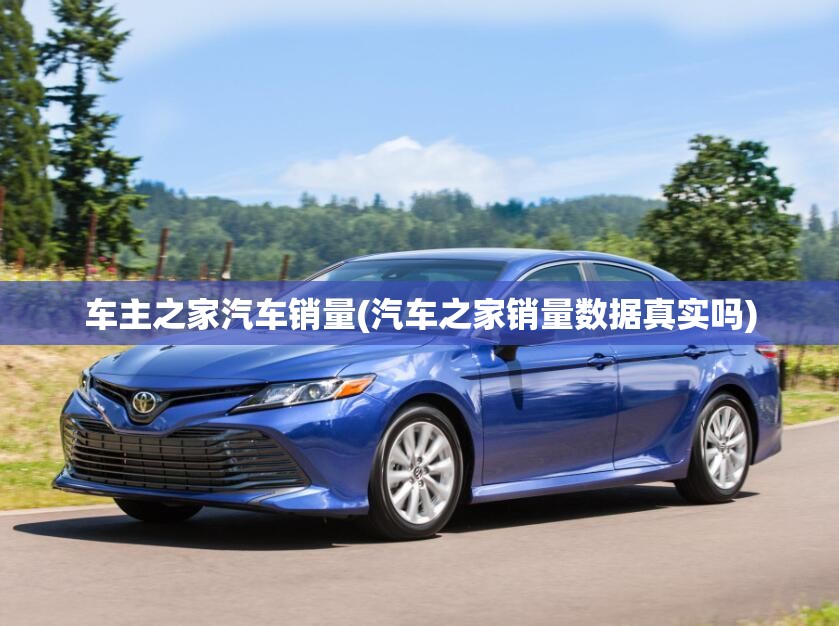 车主之家汽车销量(汽车之家销量数据真实吗) 车主之家汽车销量(汽车之家销量数据真实吗)