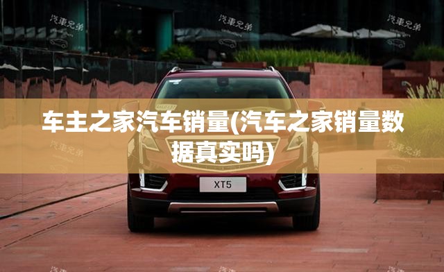 车主之家汽车销量(汽车之家销量数据真实吗) 车主之家汽车销量(汽车之家销量数据真实吗)