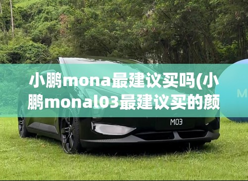 小鹏mona最建议买吗(小鹏monal03最建议买的颜色) 小鹏mona最建议买吗(小鹏monal03最建议买的颜色)