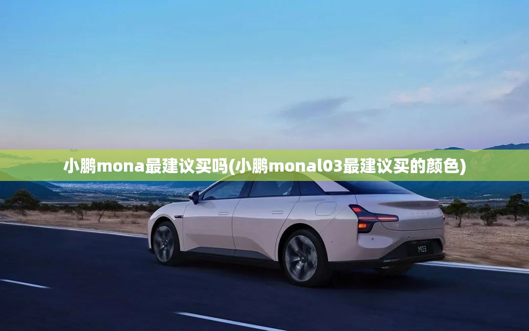 小鹏mona最建议买吗(小鹏monal03最建议买的颜色) 小鹏mona最建议买吗(小鹏monal03最建议买的颜色)