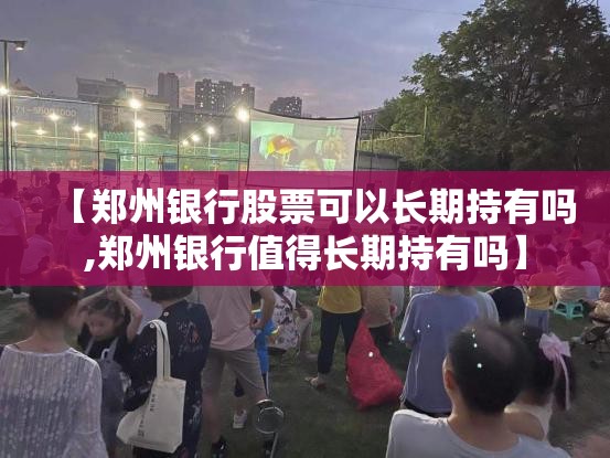 【郑州银行股票可以长期持有吗,郑州银行值得长期持有吗】 【郑州银行股票可以长期持有吗,郑州银行值得长期持有吗】