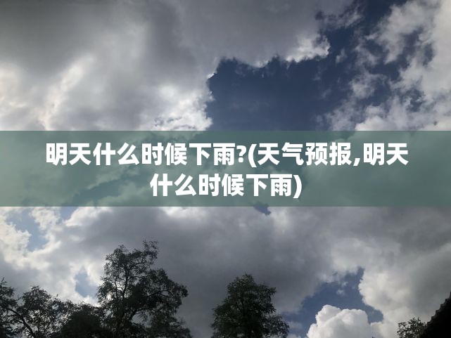 明天什么时候下雨?(天气预报,明天什么时候下雨)