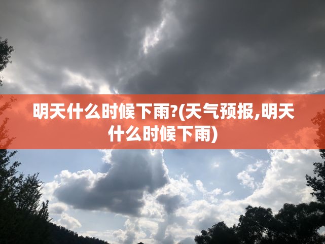 明天什么时候下雨?(天气预报,明天什么时候下雨)