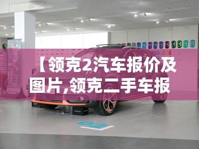 【领克2汽车报价及图片,领克二手车报价及图片】 【领克2汽车报价及图片,领克二手车报价及图片】