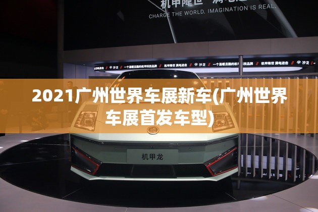 2021广州世界车展新车(广州世界车展首发车型) 2021广州世界车展新车(广州世界车展首发车型)