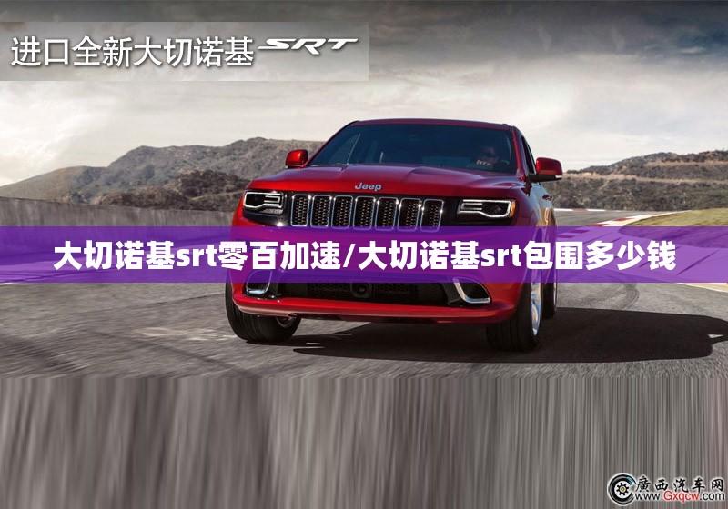 大切诺基srt零百加速/大切诺基srt包围多少钱