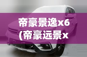 帝豪景逸x6(帝豪远景x3怎么样) 帝豪景逸x6(帝豪远景x3怎么样)