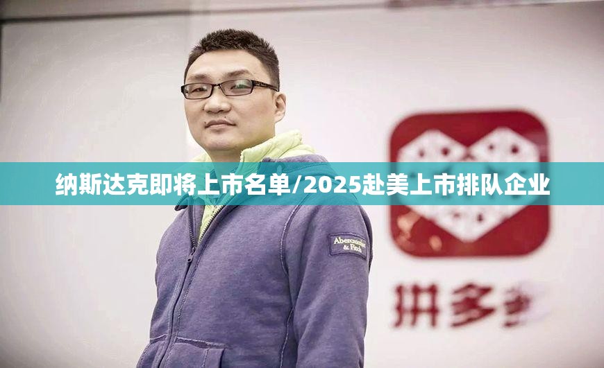 纳斯达克即将上市名单/2025赴美上市排队企业 纳斯达克即将上市名单/2025赴美上市排队企业