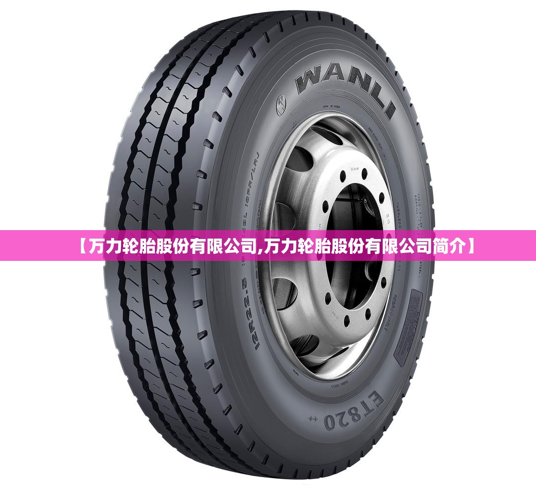 【万力轮胎股份有限公司,万力轮胎股份有限公司简介】 【万力轮胎股份有限公司,万力轮胎股份有限公司简介】