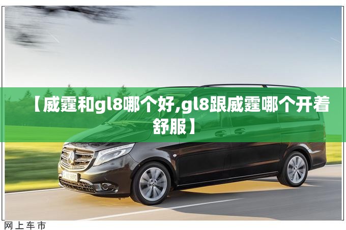 【威霆和gl8哪个好,gl8跟威霆哪个开着舒服】 【威霆和gl8哪个好,gl8跟威霆哪个开着舒服】
