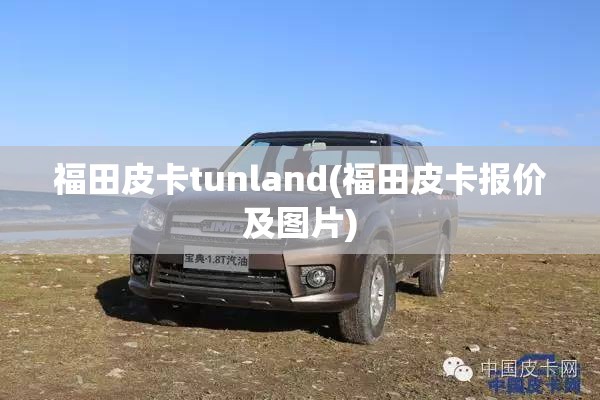 福田皮卡tunland(福田皮卡报价及图片)