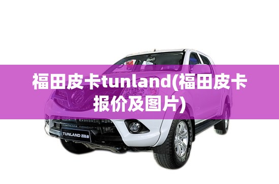 福田皮卡tunland(福田皮卡报价及图片)