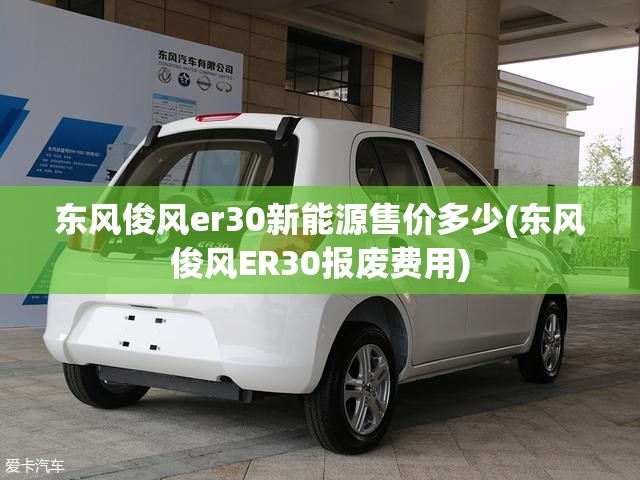 东风俊风er30新能源售价多少(东风俊风ER30报废费用) 东风俊风er30新能源售价多少(东风俊风ER30报废费用)