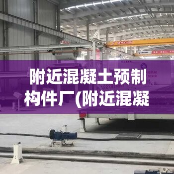 附近混凝土预制构件厂(附近混凝土预制构件厂联系电话) 附近混凝土预制构件厂(附近混凝土预制构件厂联系电话)