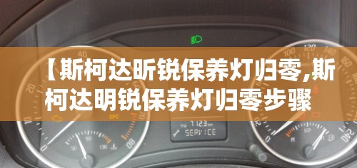 【斯柯达昕锐保养灯归零,斯柯达明锐保养灯归零步骤】 【斯柯达昕锐保养灯归零,斯柯达明锐保养灯归零步骤】