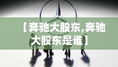 【奔驰大股东,奔驰大股东是谁】 【奔驰大股东,奔驰大股东是谁】