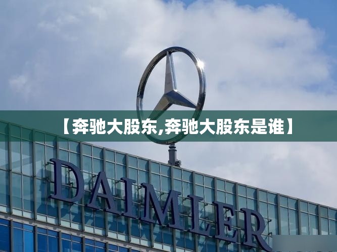 【奔驰大股东,奔驰大股东是谁】 【奔驰大股东,奔驰大股东是谁】