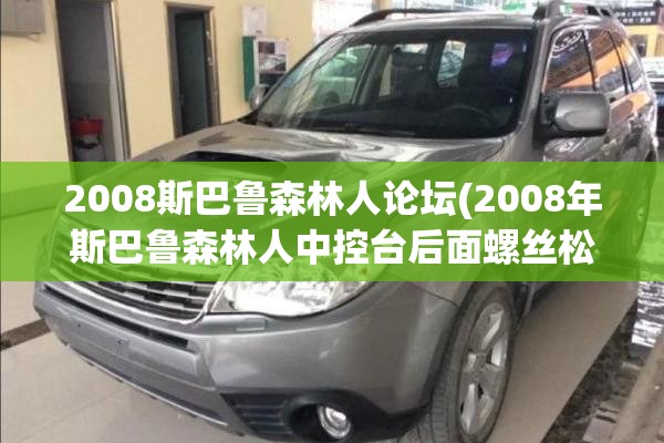2008斯巴鲁森林人论坛(2008年斯巴鲁森林人中控台后面螺丝松动异响修复视频)