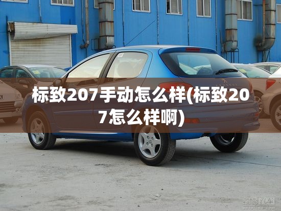 标致207手动怎么样(标致207怎么样啊) 标致207手动怎么样(标致207怎么样啊)