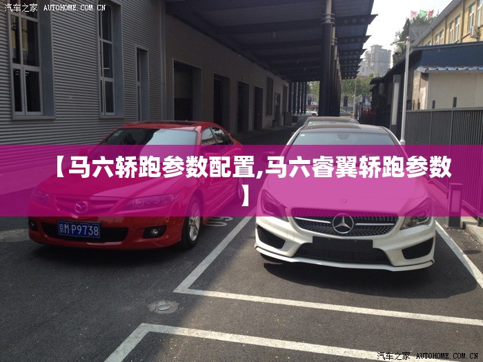 【马六轿跑参数配置,马六睿翼轿跑参数】 【马六轿跑参数配置,马六睿翼轿跑参数】