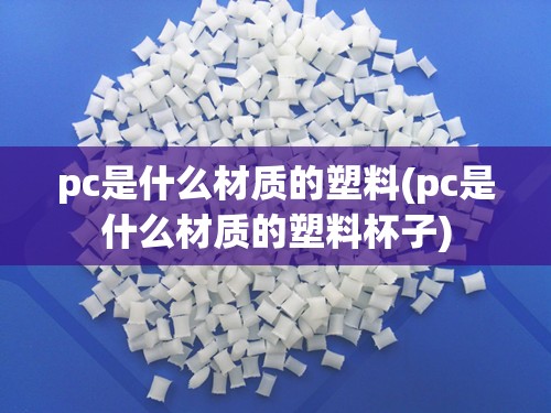 pc是什么材质的塑料(pc是什么材质的塑料杯子)