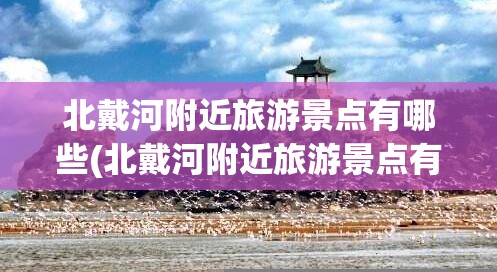 北戴河附近旅游景点有哪些(北戴河附近旅游景点有哪些地方) 北戴河附近旅游景点有哪些(北戴河附近旅游景点有哪些地方)