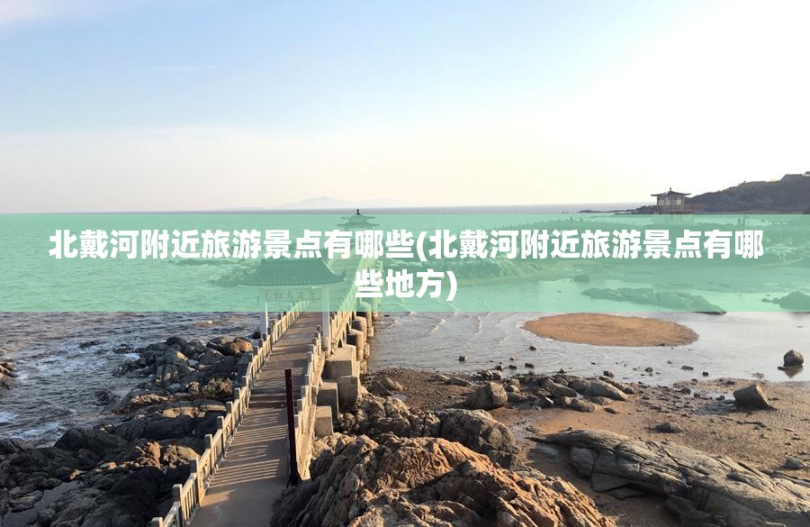北戴河附近旅游景点有哪些(北戴河附近旅游景点有哪些地方) 北戴河附近旅游景点有哪些(北戴河附近旅游景点有哪些地方)