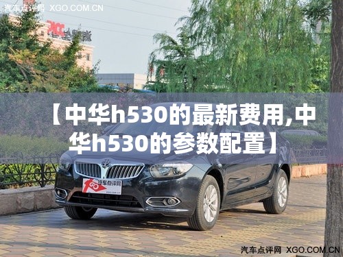 【中华h530的最新费用,中华h530的参数配置】 【中华h530的最新费用,中华h530的参数配置】