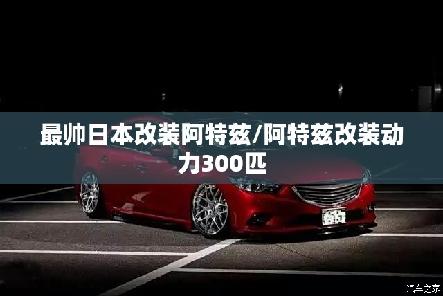 最帅日本改装阿特兹/阿特兹改装动力300匹