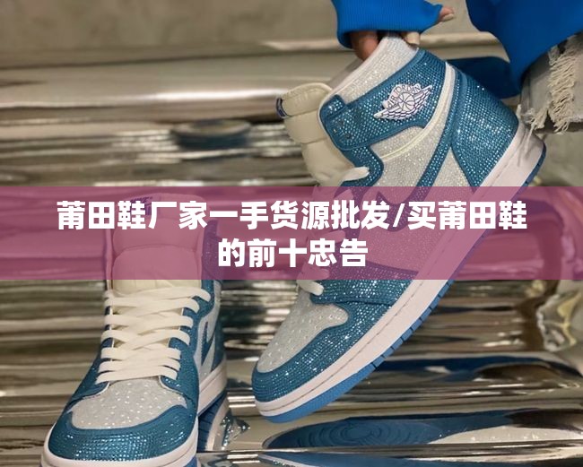 莆田鞋厂家一手货源批发/买莆田鞋的前十忠告 莆田鞋厂家一手货源批发/买莆田鞋的前十忠告