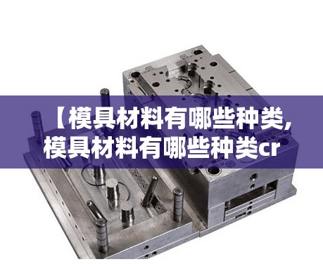 【模具材料有哪些种类,模具材料有哪些种类cr12mov】 【模具材料有哪些种类,模具材料有哪些种类cr12mov】