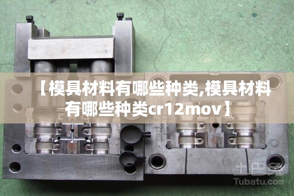 【模具材料有哪些种类,模具材料有哪些种类cr12mov】 【模具材料有哪些种类,模具材料有哪些种类cr12mov】
