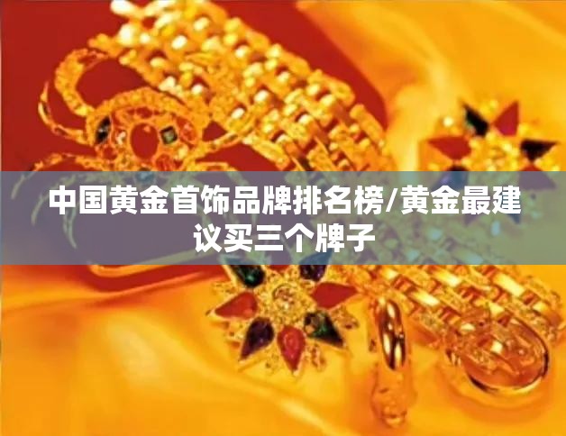中国黄金首饰品牌排名榜/黄金最建议买三个牌子 中国黄金首饰品牌排名榜/黄金最建议买三个牌子