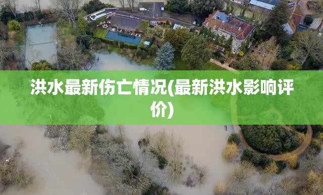 洪水最新伤亡情况(最新洪水影响评价) 洪水最新伤亡情况(最新洪水影响评价)