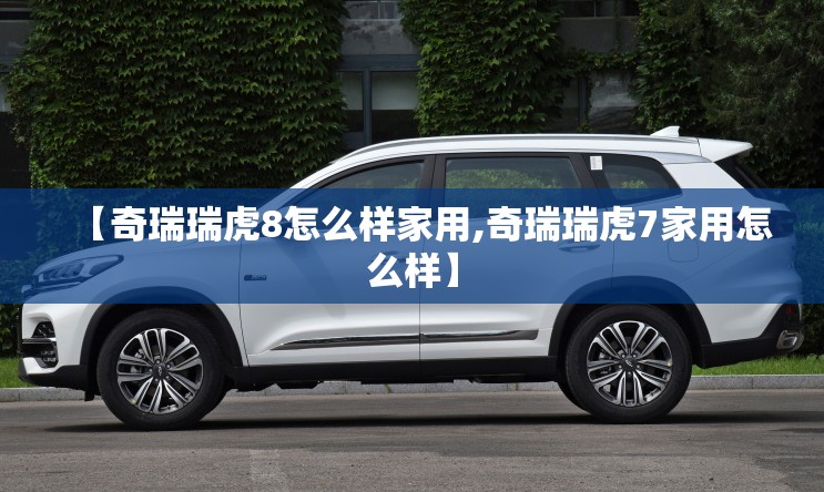 【奇瑞瑞虎8怎么样家用,奇瑞瑞虎7家用怎么样】 【奇瑞瑞虎8怎么样家用,奇瑞瑞虎7家用怎么样】