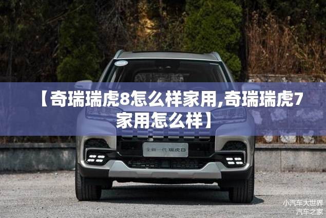【奇瑞瑞虎8怎么样家用,奇瑞瑞虎7家用怎么样】 【奇瑞瑞虎8怎么样家用,奇瑞瑞虎7家用怎么样】