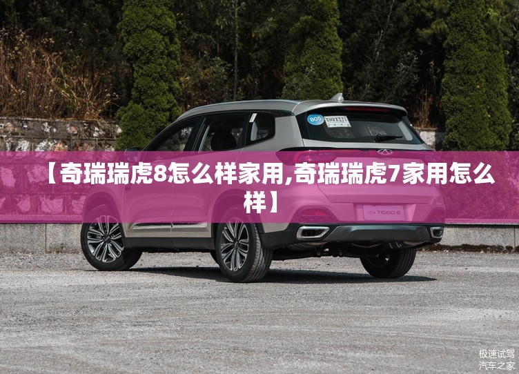 【奇瑞瑞虎8怎么样家用,奇瑞瑞虎7家用怎么样】 【奇瑞瑞虎8怎么样家用,奇瑞瑞虎7家用怎么样】