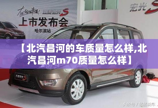 【北汽昌河的车质量怎么样,北汽昌河m70质量怎么样】 【北汽昌河的车质量怎么样,北汽昌河m70质量怎么样】